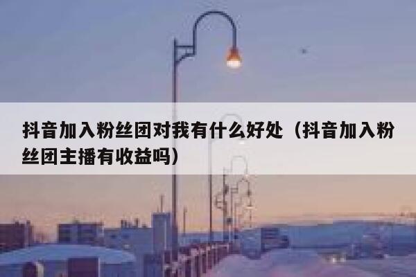 抖音加入粉丝团对我有什么好处(抖音加入粉丝团主播有收益吗) 第1张 抖音加入粉丝团对我有什么好处(抖音加入粉丝团主播有收益吗) 第1张