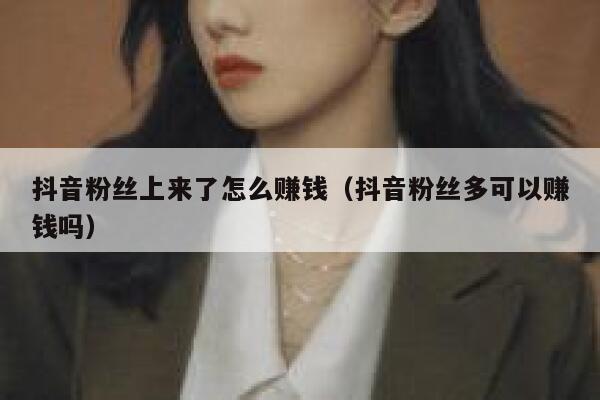 抖音粉丝上来了怎么赚钱（抖音粉丝多可以赚钱吗） 第1张