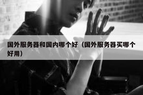 国外服务器和国内哪个好（国外服务器买哪个好用） 第1张