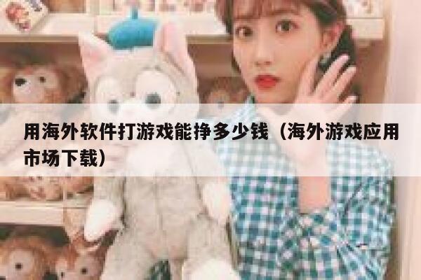 用海外软件打游戏能挣多少钱(海外游戏应用市场下载) 第1张 用海外软件打游戏能挣多少钱(海外游戏应用市场下载) 第1张