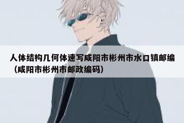 人体结构几何体速写咸阳市彬州市水口镇邮编(咸阳市彬州市邮政编码) 第1张 人体结构几何体速写咸阳市彬州市水口镇邮编(咸阳市彬州市邮政编码) 第1张
