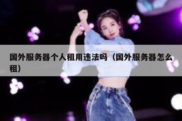 国外服务器个人租用违法吗(国外服务器怎么租) 第1张 国外服务器个人租用违法吗(国外服务器怎么租) 第1张
