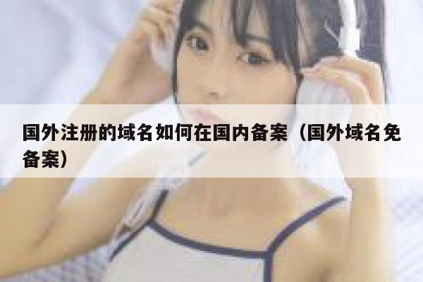 国外注册的域名如何在国内备案(国外域名免备案) 第1张 国外注册的域名如何在国内备案(国外域名免备案) 第1张