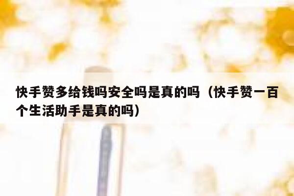 快手赞多给钱吗安全吗是真的吗（快手赞一百个生活助手是真的吗） 第1张