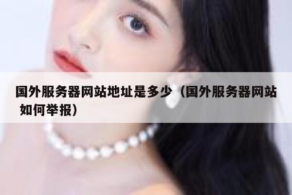 国外服务器网站地址是多少（国外服务器网站 如何举报） 第1张