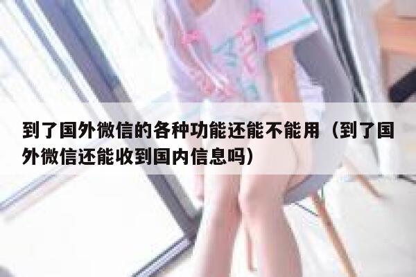 到了国外微信的各种功能还能不能用（到了国外微信还能收到国内信息吗） 第1张