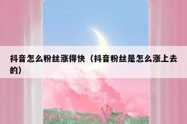 抖音怎么粉丝涨得快（抖音粉丝是怎么涨上去的） 第1张