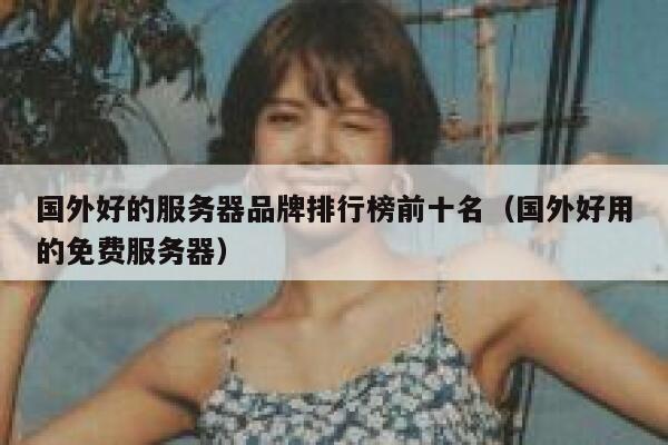 国外好的服务器品牌排行榜前十名(国外好用的免费服务器) 第1张 国外好的服务器品牌排行榜前十名(国外好用的免费服务器) 第1张