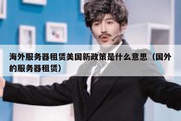 海外服务器租赁美国新政策是什么意思（国外的服务器租赁） 第1张