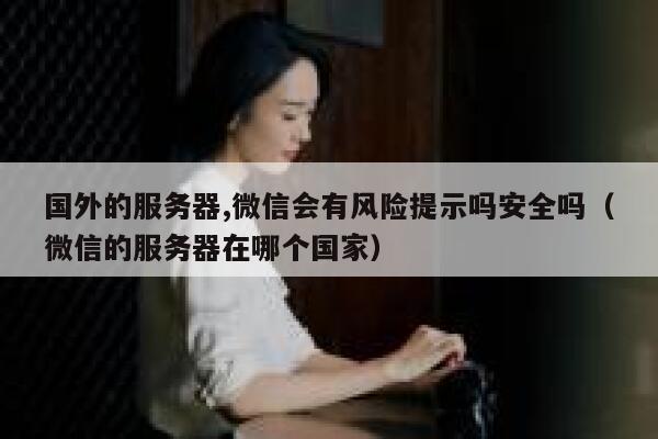 国外的服务器,微信会有风险提示吗安全吗(微信的服务器在哪个国家) 第1张 国外的服务器,微信会有风险提示吗安全吗(微信的服务器在哪个国家) 第1张