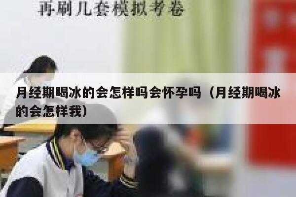 月经期喝冰的会怎样吗会怀孕吗（月经期喝冰的会怎样我） 第1张