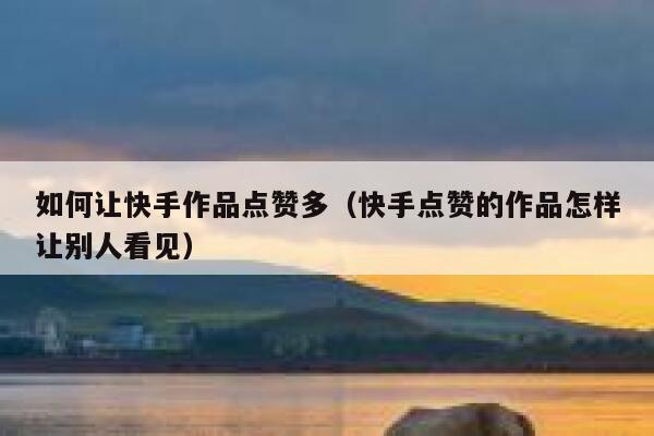 如何让快手作品点赞多(快手点赞的作品怎样让别人看见) 第1张 如何让快手作品点赞多(快手点赞的作品怎样让别人看见) 第1张