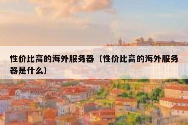 性价比高的海外服务器（性价比高的海外服务器是什么） 第1张