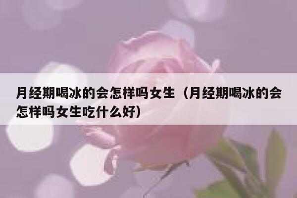 月经期喝冰的会怎样吗女生(月经期喝冰的会怎样吗女生吃什么好) 第1张 月经期喝冰的会怎样吗女生(月经期喝冰的会怎样吗女生吃什么好) 第1张
